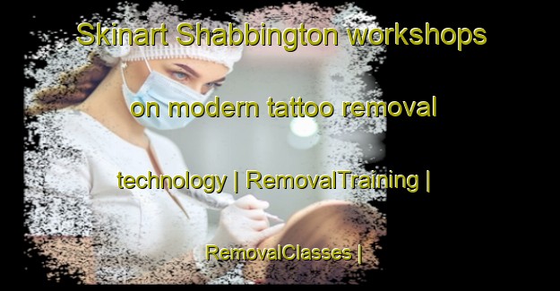 Skinart Shabbington workshops on modern tattoo removal technology | RemovalTraining | RemovalClasses | SkinartTraining-United Kingdom